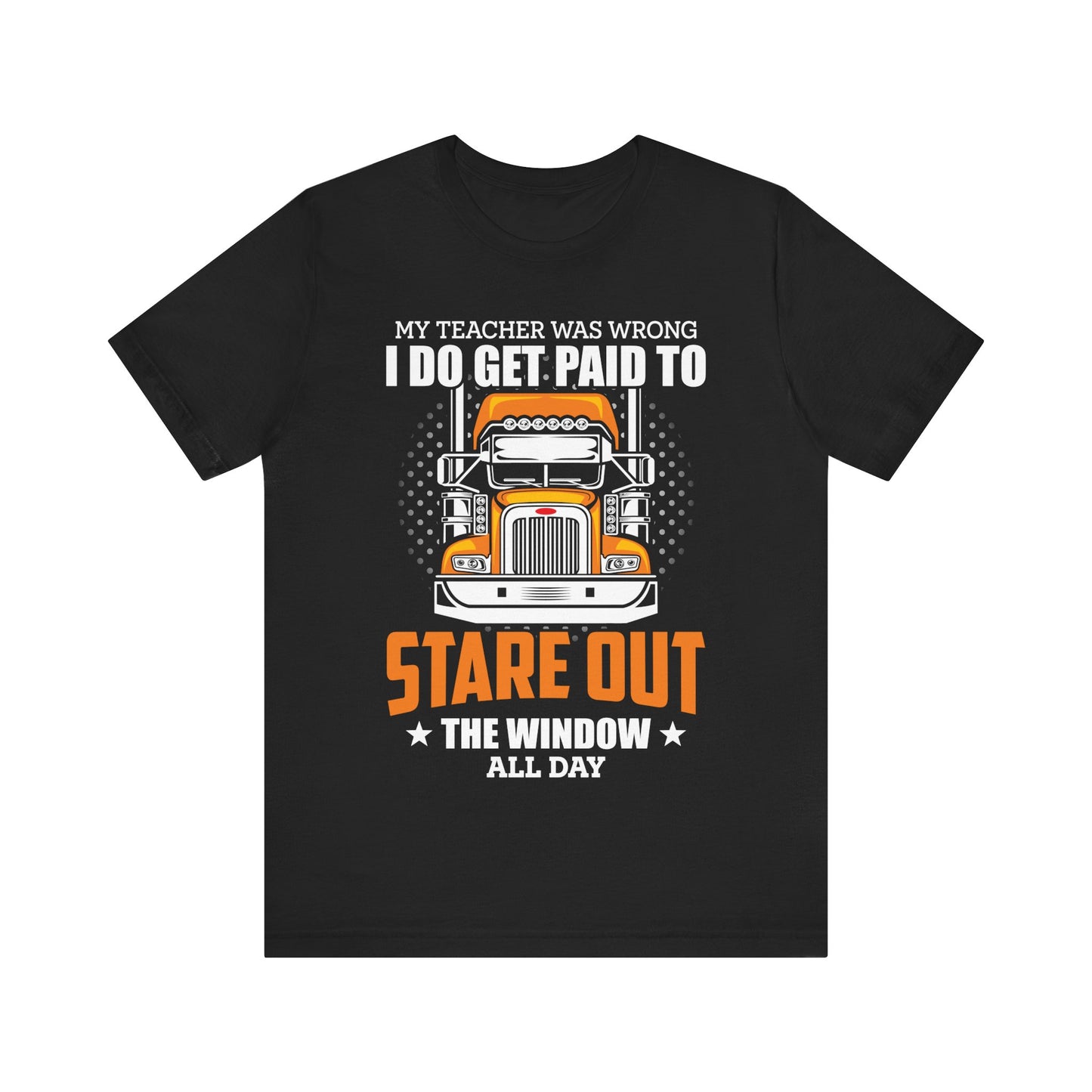 My Teacher Was Wrong I Do Get Paid to Stare Out the Window All Day T-Shirt – Funny Trucker Shirt for Men – Semi Truck Driver Gift Tee