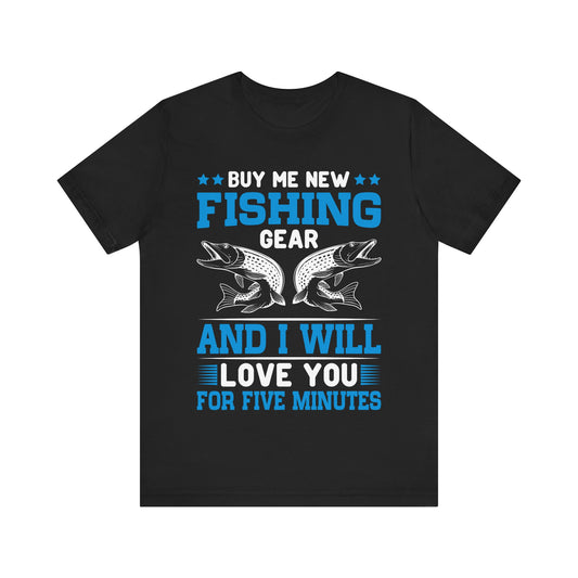 Buy Me New Fishing Gear and I’ll Love You for Five Minutes T-Shirt – Funny Fishing Shirt for Men – Perfect Gift for Anglers & Gear Junkies